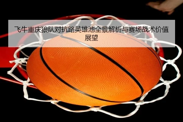 飞牛重庆狼队对抗路英雄池全景解析与赛场战术价值展望